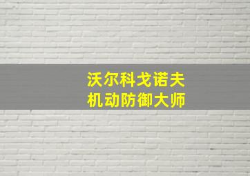 沃尔科戈诺夫 机动防御大师